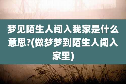 梦见陌生人闯入我家是什么意思?(做梦梦到陌生人闯入家里)