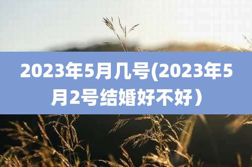 2023年5月几号(2023年5月2号结婚好不好）