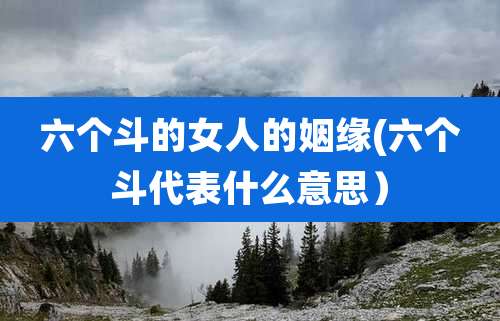 六个斗的女人的姻缘(六个斗代表什么意思）