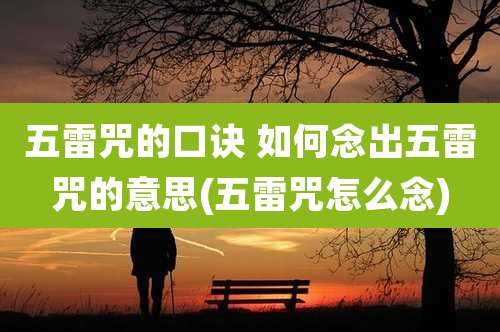 五雷咒的口诀 如何念出五雷咒的意思(五雷咒怎么念)