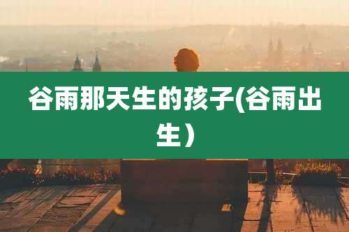 谷雨那天生的孩子(谷雨出生）