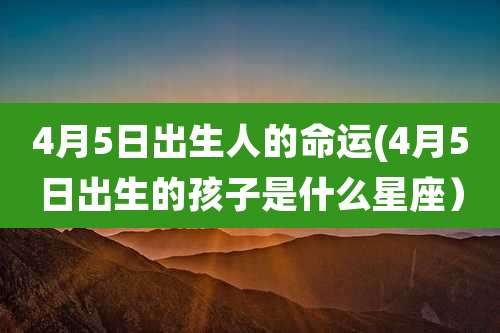 4月5日出生人的命运(4月5日出生的孩子是什么星座）