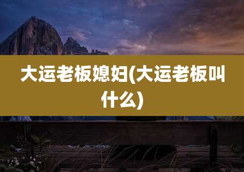 大运老板媳妇(大运老板叫什么)