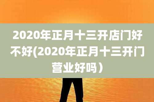 2020年正月十三开店门好不好(2020年正月十三开门营业好吗）