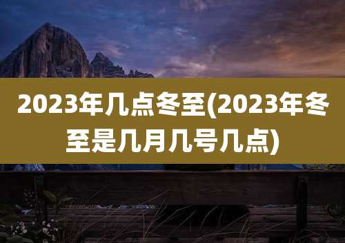 2023年几点冬至(2023年冬至是几月几号几点)