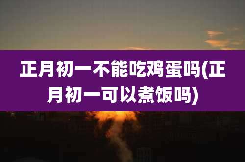 正月初一不能吃鸡蛋吗(正月初一可以煮饭吗)