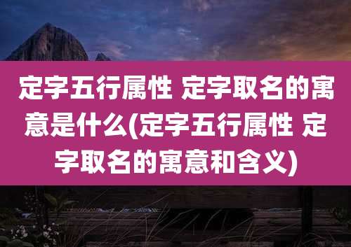 定字五行属性 定字取名的寓意是什么(定字五行属性 定字取名的寓意和含义)