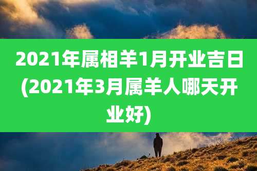 2021年属相羊1月开业吉日(2021年3月属羊人哪天开业好)