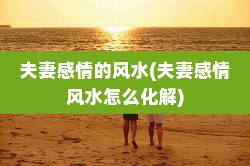 夫妻感情的风水(夫妻感情风水怎么化解)