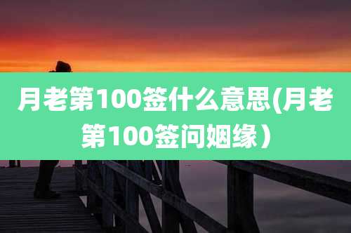 月老第100签什么意思(月老第100签问姻缘)