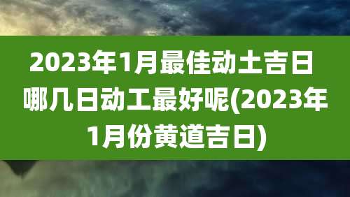 2023年1月最佳动土吉日 哪几日动工最好呢(2023年1月份黄道吉日)