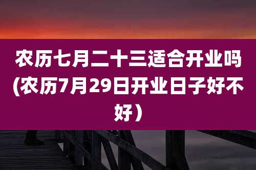 农历七月二十三适合开业吗(农历7月29日开业日子好不好)