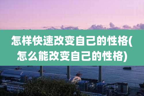 怎样快速改变自己的性格(怎么能改变自己的性格)