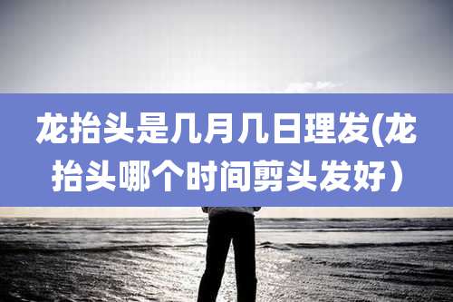 龙抬头是几月几日理发(龙抬头哪个时间剪头发好）