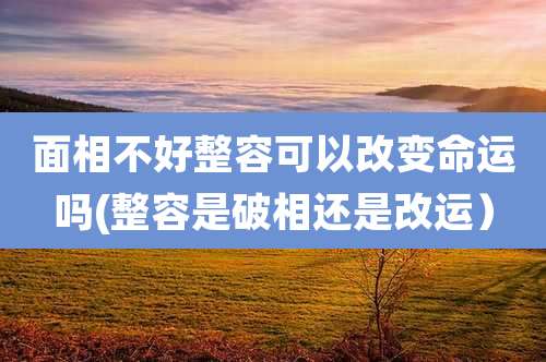 面相不好整容可以改变命运吗(整容是破相还是改运)