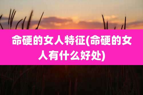 命硬的女人特征(命硬的女人有什么好处)