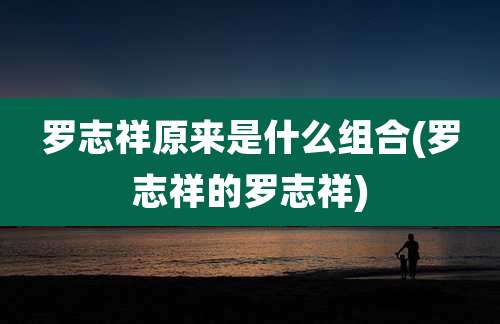 罗志祥原来是什么组合(罗志祥的罗志祥)
