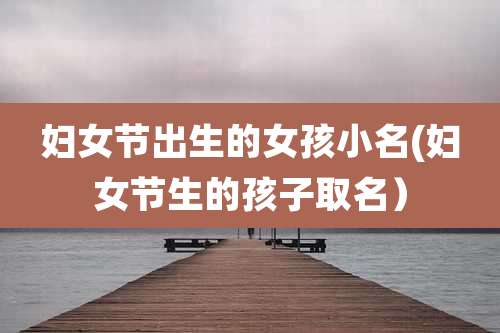 妇女节出生的女孩小名(妇女节生的孩子取名）