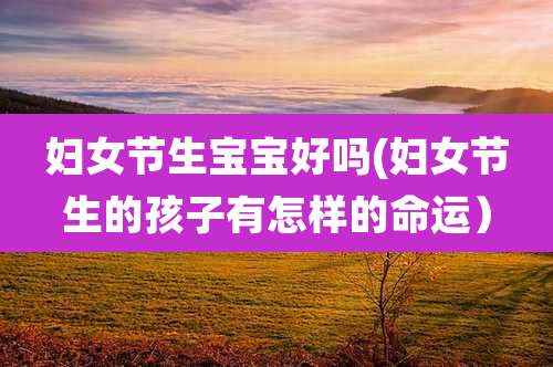 妇女节生宝宝好吗(妇女节生的孩子有怎样的命运)
