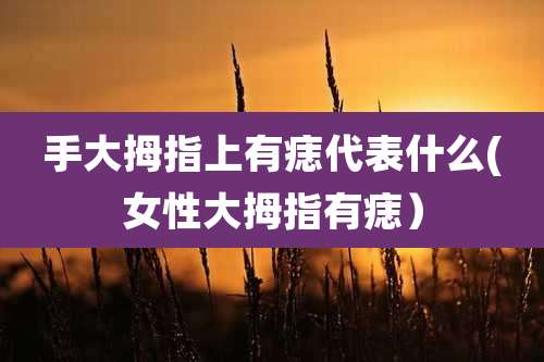 手大拇指上有痣代表什么(女性大拇指有痣)