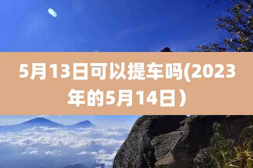 5月13日可以提车吗(2023年的5月14日）
