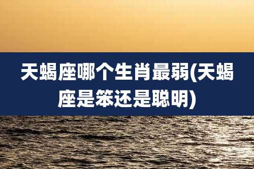 天蝎座哪个生肖最弱(天蝎座是笨还是聪明)