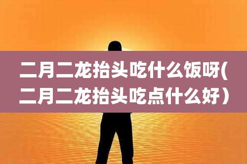 二月二龙抬头吃什么饭呀(二月二龙抬头吃点什么好)