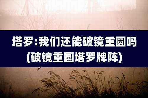 塔罗:我们还能破镜重圆吗(破镜重圆塔罗牌阵)