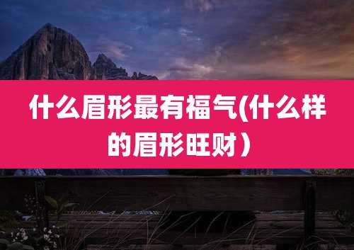 什么眉形最有福气(什么样的眉形旺财）
