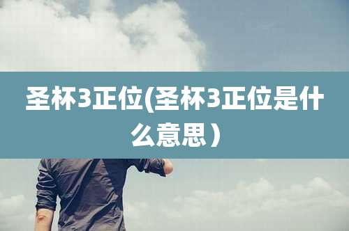 圣杯3正位(圣杯3正位是什么意思)