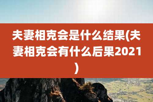 夫妻相克会是什么结果(夫妻相克会有什么后果2021)
