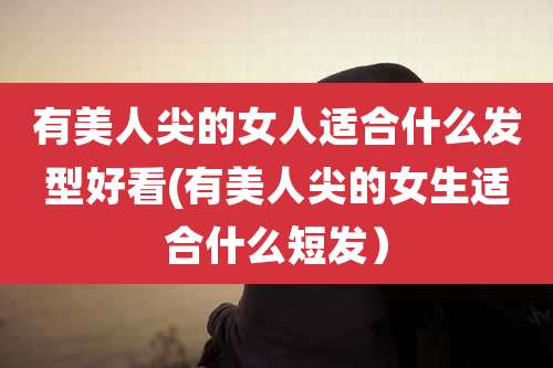 有美人尖的女人适合什么发型好看(有美人尖的女生适合什么短发)