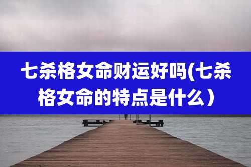 七杀格女命财运好吗(七杀格女命的特点是什么)