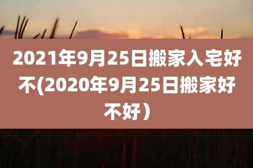 2021年9月25日搬家入宅好不(2020年9月25日搬家好不好）