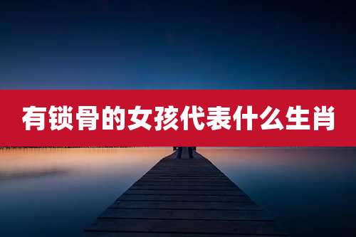 有锁骨的女孩代表什么生肖