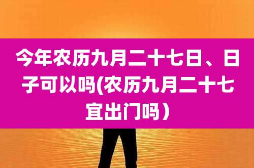 今年农历九月二十七日、日子可以吗(农历九月二十七宜出门吗)