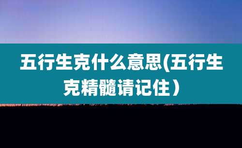五行生克什么意思(五行生克精髓请记住)