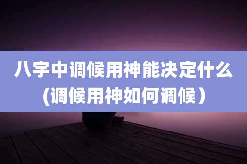 八字中调候用神能决定什么(调候用神如何调候)