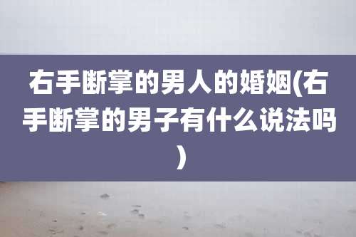 右手断掌的男人的婚姻(右手断掌的男子有什么说法吗)