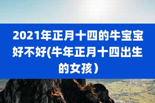 2021年正月十四的牛宝宝好不好(牛年正月十四出生的女孩)