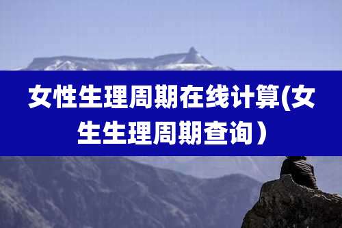 女性生理周期在线计算(女生生理周期查询）