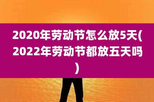2020年劳动节怎么放5天(2022年劳动节都放五天吗)