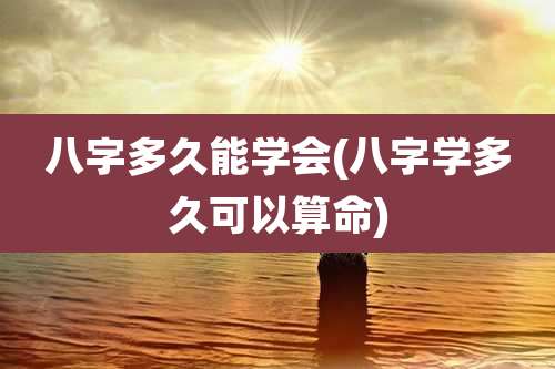 八字多久能学会(八字学多久可以算命)