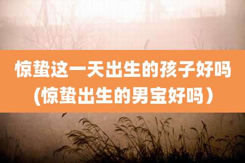惊蛰这一天出生的孩子好吗(惊蛰出生的男宝好吗）