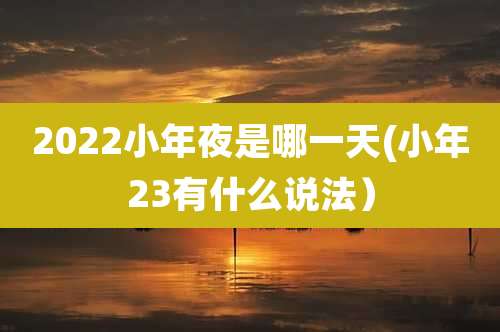 2022小年夜是哪一天(小年23有什么说法）