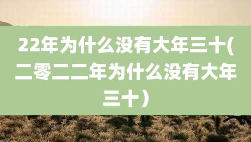 22年为什么没有大年三十(二零二二年为什么没有大年三十)
