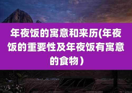 年夜饭的寓意和来历(年夜饭的重要性及年夜饭有寓意的食物)