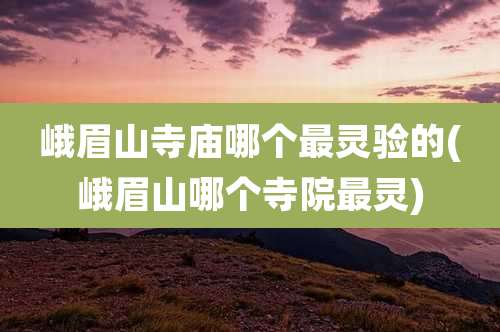 峨眉山寺庙哪个最灵验的(峨眉山哪个寺院最灵)