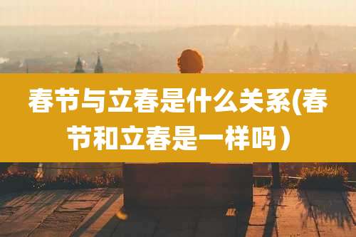 春节与立春是什么关系(春节和立春是一样吗）