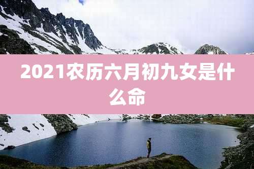 2021农历六月初九女是什么命